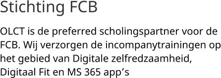 Stichting FCB  OLCT is de preferred scholingspartner voor de FCB. Wij verzorgen de incompanytrainingen op het gebied van Digitale zelfredzaamheid, Digitaal Fit en MS 365 app’s